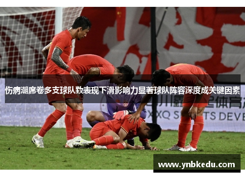伤病潮席卷多支球队致表现下滑影响力显著球队阵容深度成关键因素