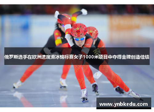 俄罗斯选手在欧洲速度滑冰锦标赛女子1000米项目中夺得金牌创造佳绩