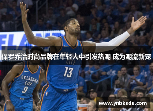 保罗乔治时尚品牌在年轻人中引发热潮 成为潮流新宠