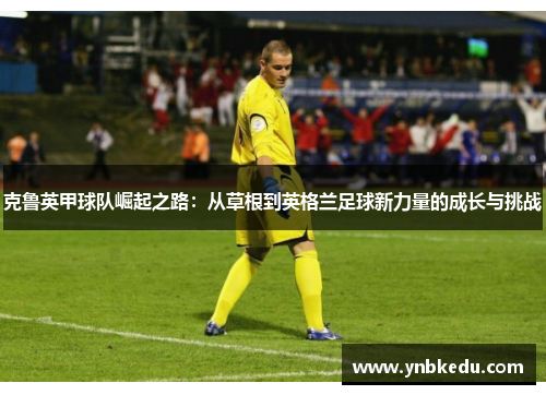 克鲁英甲球队崛起之路：从草根到英格兰足球新力量的成长与挑战