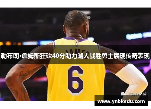 勒布朗·詹姆斯狂砍40分助力湖人战胜勇士展现传奇表现