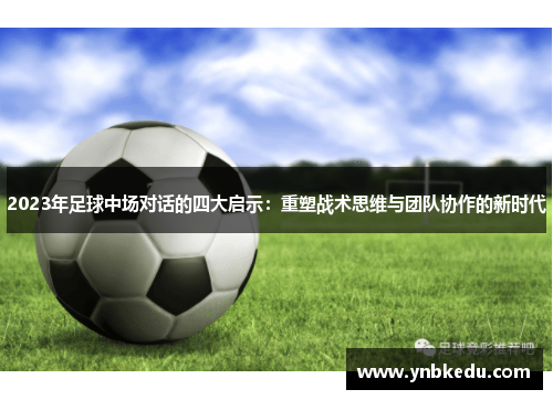 2023年足球中场对话的四大启示：重塑战术思维与团队协作的新时代