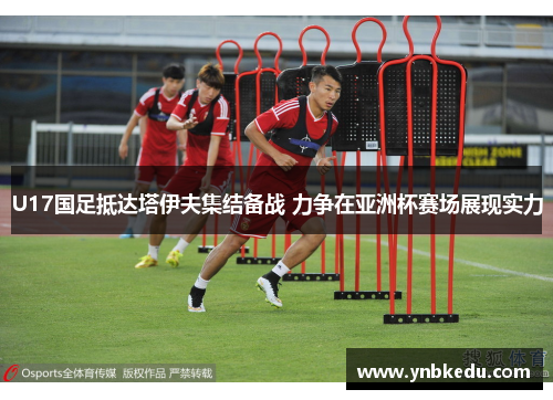 U17国足抵达塔伊夫集结备战 力争在亚洲杯赛场展现实力