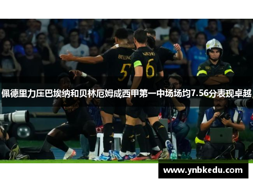 佩德里力压巴埃纳和贝林厄姆成西甲第一中场场均7.56分表现卓越