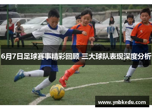 6月7日足球赛事精彩回顾 三大球队表现深度分析