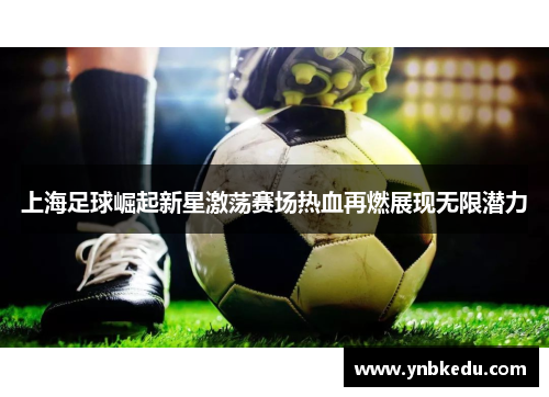 上海足球崛起新星激荡赛场热血再燃展现无限潜力