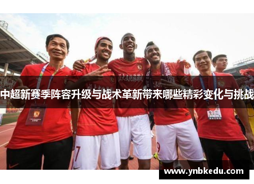 中超新赛季阵容升级与战术革新带来哪些精彩变化与挑战