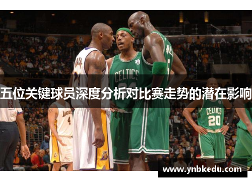 五位关键球员深度分析对比赛走势的潜在影响