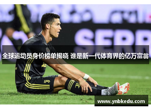 全球运动员身价榜单揭晓 谁是新一代体育界的亿万富翁