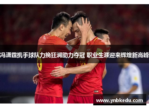 冯潇霆携手球队力挽狂澜助力夺冠 职业生涯迎来辉煌新高峰