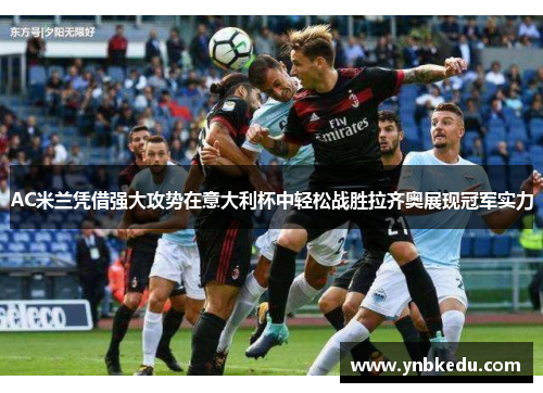 AC米兰凭借强大攻势在意大利杯中轻松战胜拉齐奥展现冠军实力
