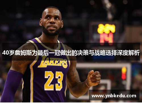 40岁詹姆斯为最后一冠做出的决策与战略选择深度解析
