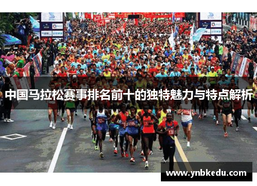 中国马拉松赛事排名前十的独特魅力与特点解析