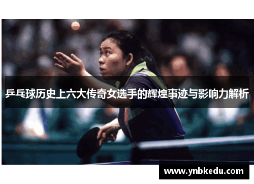 乒乓球历史上六大传奇女选手的辉煌事迹与影响力解析