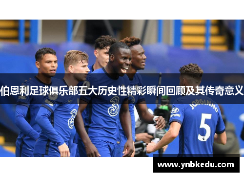 伯恩利足球俱乐部五大历史性精彩瞬间回顾及其传奇意义
